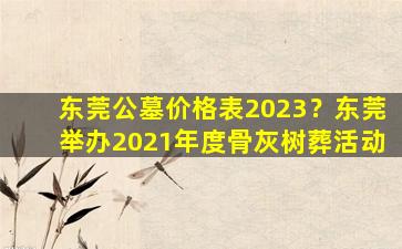 东莞公墓价格表2023？东莞举办2021年度骨灰树葬活动