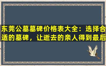 东莞公墓墓碑价格表大全：选择合适的墓碑，让逝去的亲人得到最后的安息