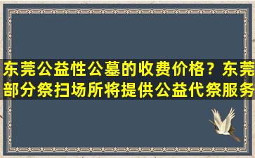 东莞公益性公墓的收费价格？东莞部分祭扫场所将提供公益代祭服务