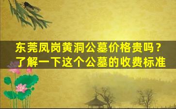 东莞凤岗黄洞公墓价格贵吗？了解一下这个公墓的收费标准
