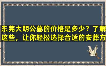 东莞大朗公墓的价格是多少？了解这些，让你轻松选择合适的安葬方案！