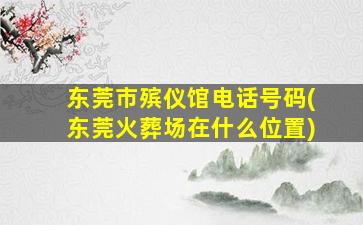 东莞市殡仪馆电话号码(东莞火葬场在什么位置)