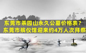 东莞市茶园山永久公墓价格表？东莞市殡仪馆迎来约4万人次拜祭