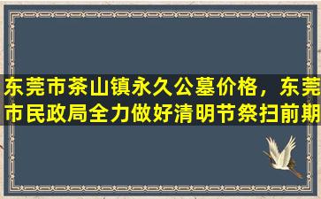 东莞市茶山镇永久公墓价格，东莞市民政局全力做好清明节祭扫前期准备工作