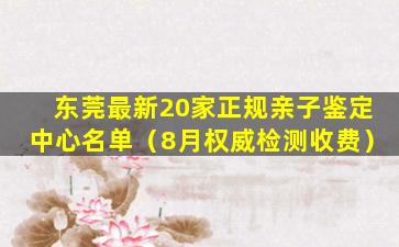 东莞最新20家正规亲子鉴定中心名单（8月权威检测收费）