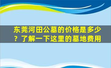 东莞河田公墓的价格是多少？了解一下这里的墓地费用
