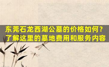 东莞石龙西湖公墓的价格如何？了解这里的墓地费用和服务内容