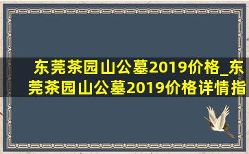 东莞茶园山公墓2019价格_东莞茶园山公墓2019价格详情指南