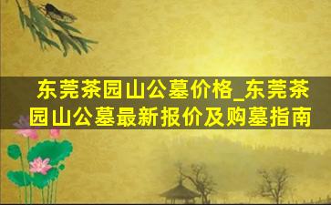 东莞茶园山公墓价格_东莞茶园山公墓最新报价及购墓指南