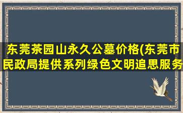 东莞茶园山永久公墓价格(东莞市民政局提供系列绿色文明追思服务)