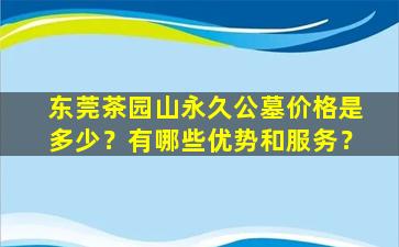 东莞茶园山永久公墓价格是多少？有哪些优势和服务？