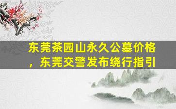 东莞茶园山永久公墓价格，东莞交警发布绕行指引