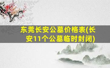 东莞长安公墓价格表(长安11个公墓临时封闭)