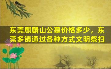 东莞麒麟山公墓价格多少，东莞多镇通过各种方式文明祭扫
