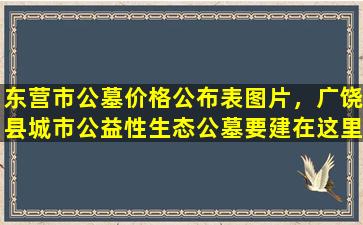东营市公墓价格公布表图片，广饶县城市公益性生态公墓要建在这里