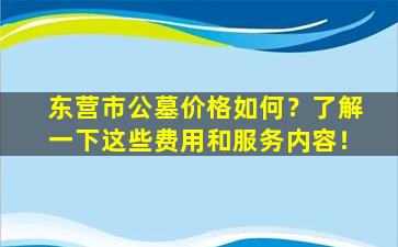 东营市公墓价格如何？了解一下这些费用和服务内容！