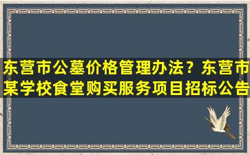 东营市公墓价格管理办法？东营市某学校食堂购买服务项目招标公告
