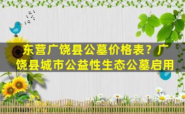 东营广饶县公墓价格表？广饶县城市公益性生态公墓启用