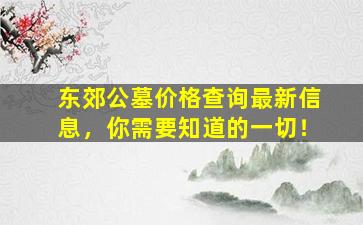 东郊公墓价格查询最新信息，你需要知道的一切！