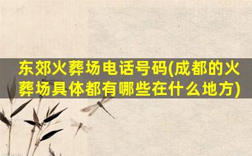 东郊火葬场电话号码(成都的火葬场具体都有哪些在什么地方)