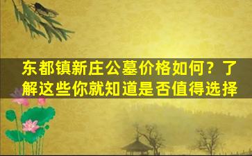 东都镇新庄公墓价格如何？了解这些你就知道是否值得选择