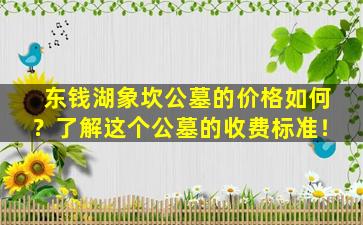 东钱湖象坎公墓的价格如何？了解这个公墓的收费标准！
