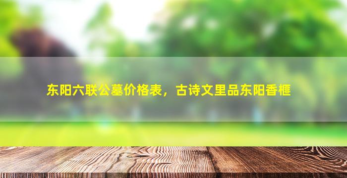 东阳六联公墓价格表，古诗文里品东阳香榧