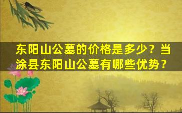 东阳山公墓的价格是多少？当涂县东阳山公墓有哪些优势？