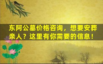 东阿公墓价格咨询，想要安葬亲人？这里有你需要的信息！