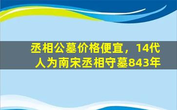 丞相公墓价格便宜，14代人为南宋丞相守墓843年