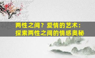 两性之间？爱情的艺术：探索两性之间的情感奥秘
