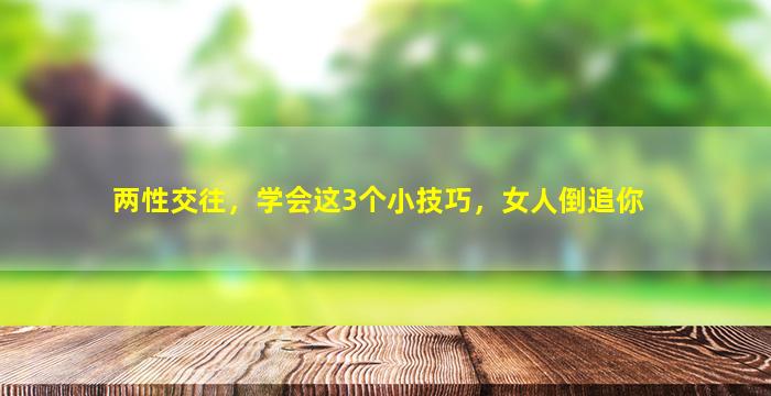 两性交往，学会这3个小技巧，女人倒追你