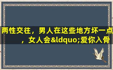 两性交往，男人在这些地方坏一点，女人会“爱你入骨”