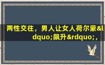 两性交往，男人让女人荷尔蒙“飙升”，大多是懂得这些套路