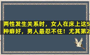 两性发生关系时，女人在床上这5种癖好，男人最忍不住！尤其第2种