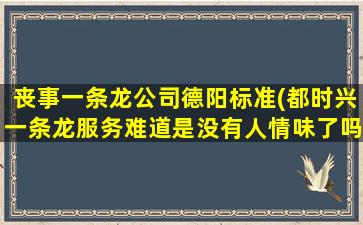 丧事一条龙公司德阳标准(都时兴一条龙服务难道是没有人情味了吗)