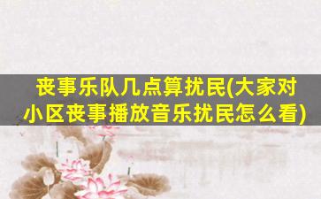 丧事乐队几点算扰民(大家对小区丧事播放音乐扰民怎么看)
