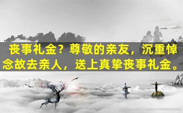 丧事礼金？尊敬的亲友，沉重悼念故去亲人，送上真挚丧事礼金。