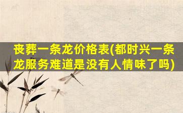丧葬一条龙价格表(都时兴一条龙服务难道是没有人情味了吗)