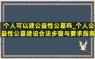 个人可以建公益性公墓吗_个人公益性公墓建设合法步骤与要求指南