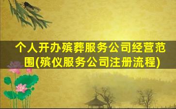 个人开办殡葬服务公司经营范围(殡仪服务公司注册流程)