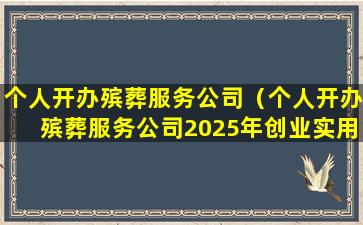 个人开办殡葬服务公司（个人开办殡葬服务公司2025年创业实用步骤）