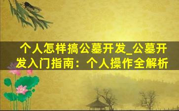个人怎样搞公墓开发_公墓开发入门指南：个人操作全解析