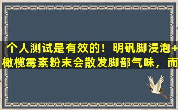 个人测试是有效的！明矾脚浸泡+橄榄霉素粉末会散发脚部气味，而真菌感染都被驱逐出境！