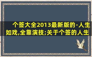 个签大全2013最新版的-人生如戏,全靠演技;关于个签的人生哲理句子