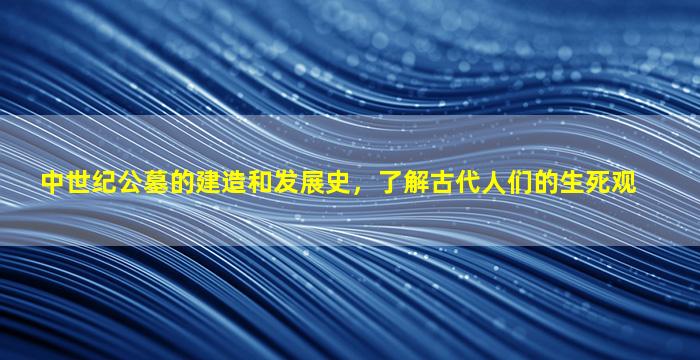 中世纪公墓的建造和发展史，了解古代人们的生死观