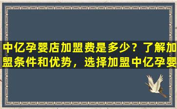 中亿孕婴店加盟费是多少？了解加盟条件和优势，选择加盟中亿孕婴店还是其他品牌？
