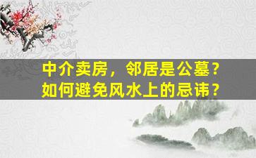 中介卖房，邻居是公墓？如何避免风水上的忌讳？