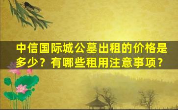 中信国际城公墓出租的价格是多少？有哪些租用注意事项？