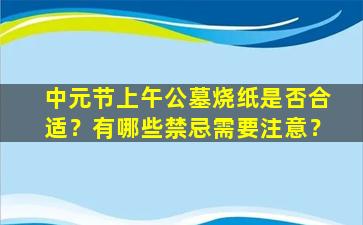 中元节上午公墓烧纸是否合适？有哪些禁忌需要注意？